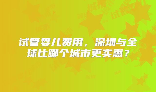 试管婴儿费用，深圳与全球比哪个城市更实惠？