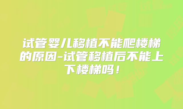 试管婴儿移植不能爬楼梯的原因-试管移植后不能上下楼梯吗！