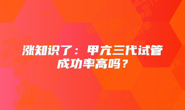 涨知识了:甲亢三代试管成功率高吗?