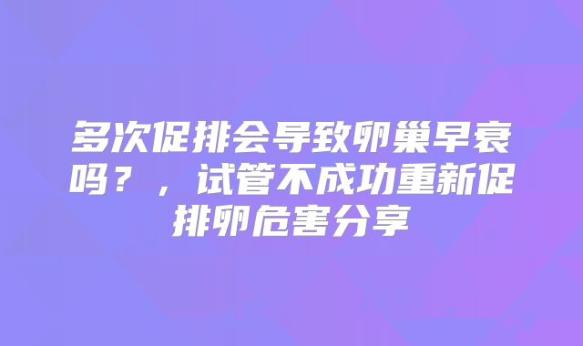多次促排会导致卵巢早衰吗？，试管不成功重新促排卵危害分享