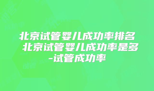 北京试管婴儿成功率排名 北京试管婴儿成功率是多-试管成功率