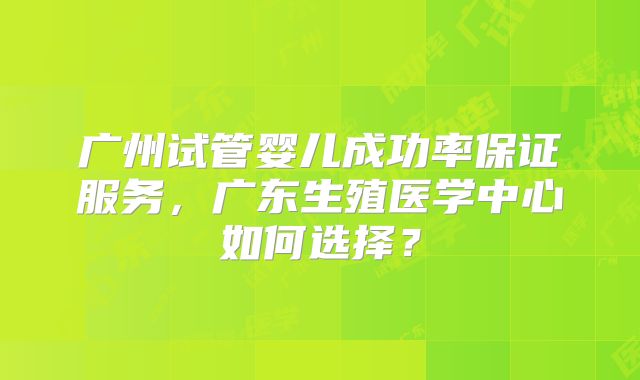 广州试管婴儿成功率保证服务,广东生殖医学中心如何选择?