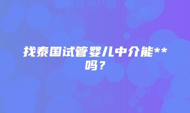 找泰国试管婴儿中介能**吗？
