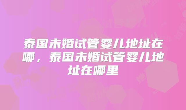 泰国未婚试管婴儿地址在哪,泰国未婚试管婴儿地址在哪里