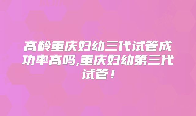 高龄重庆妇幼三代试管成功率高吗,重庆妇幼第三代试管！