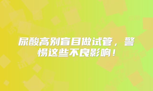 尿酸高别盲目做试管，警惕这些不良影响！