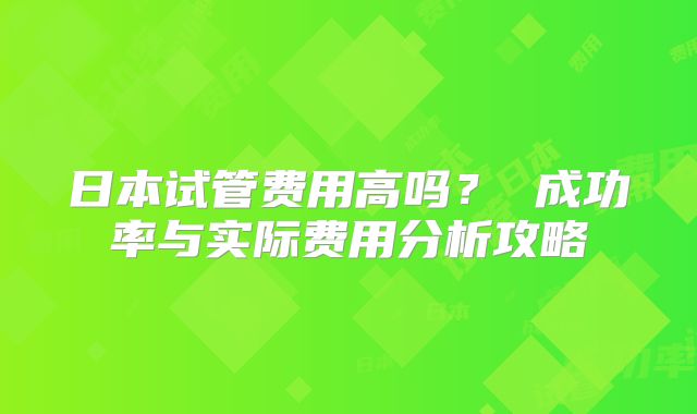 日本试管费用高吗？ 成功率与实际费用分析攻略