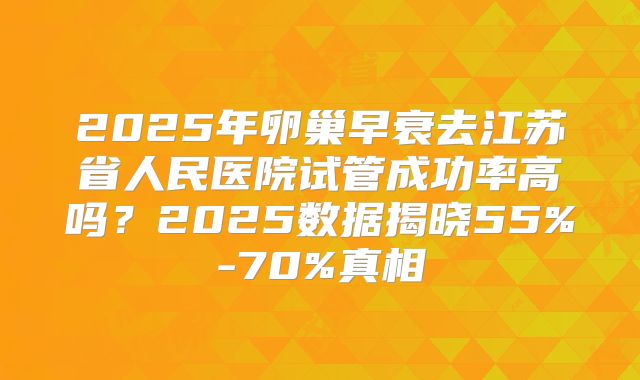 2025年卵巢早衰去江苏省人民医院试管成功率高吗？2025数据揭晓55%-70%真相