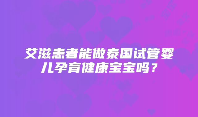 艾滋患者能做泰国试管婴儿孕育健康宝宝吗？