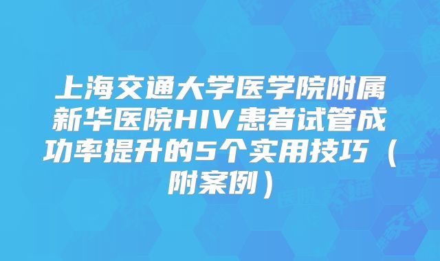 上海交通大学医学院附属新华医院HIV患者试管成功率提升的5个实用技巧（附案例）