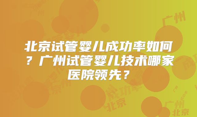 北京试管婴儿成功率如何？广州试管婴儿技术哪家医院领先？