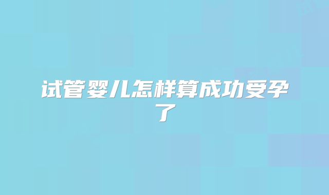试管婴儿怎样算成功受孕了