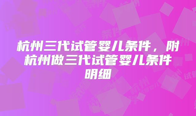 杭州三代试管婴儿条件,附杭州做三代试管婴儿条件明细