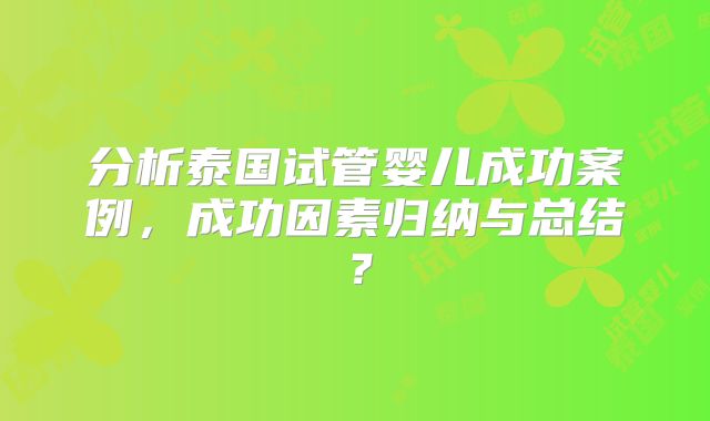分析泰国试管婴儿成功案例，成功因素归纳与总结？