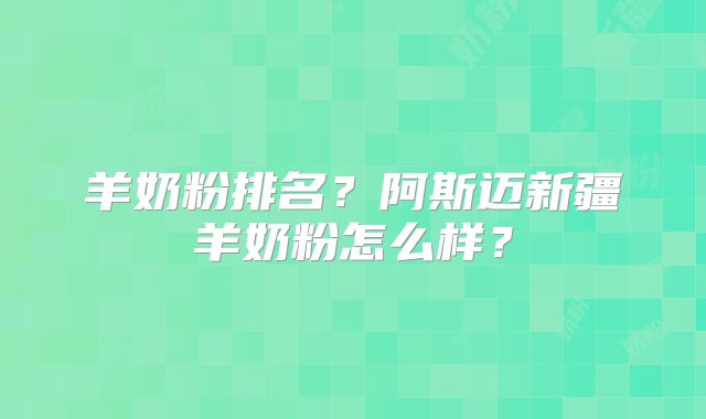 羊奶粉排名?阿斯迈新疆羊奶粉怎么样?