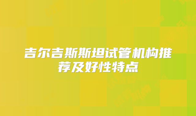 吉尔吉斯斯坦试管机构推荐及好性特点