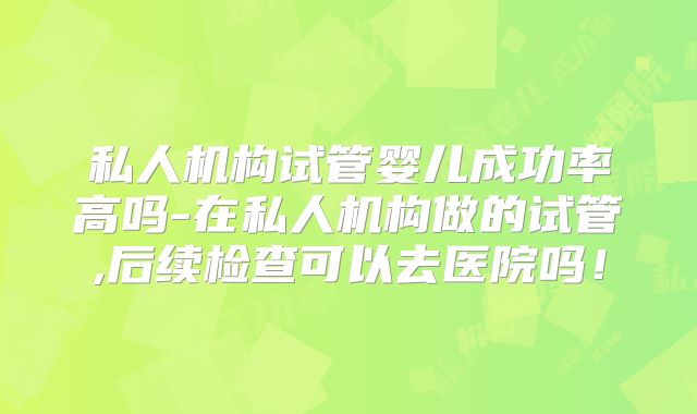 私人机构试管婴儿成功率高吗-在私人机构做的试管,后续检查可以去医院吗！