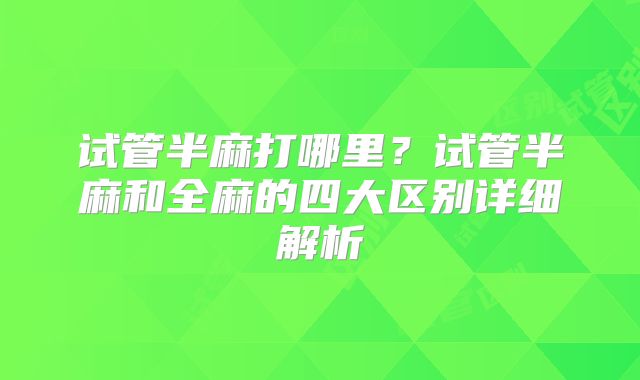 试管半麻打哪里？试管半麻和全麻的四大区别详细解析