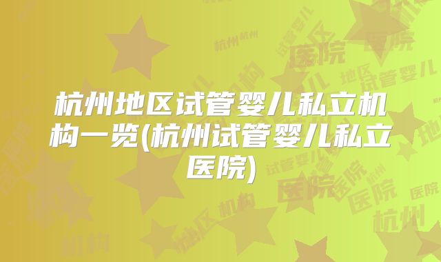 杭州地区试管婴儿私立机构一览(杭州试管婴儿私立医院)
