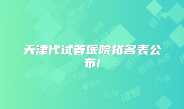 天津代试管医院排名表公布!