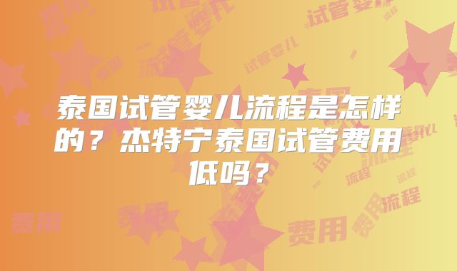泰国试管婴儿流程是怎样的？杰特宁泰国试管费用低吗？