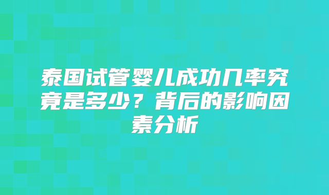 泰国试管婴儿成功几率究竟是多少？背后的影响因素分析