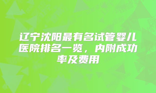 辽宁沈阳最有名试管婴儿医院排名一览，内附成功率及费用