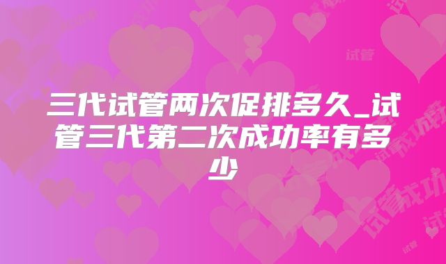 三代试管两次促排多久_试管三代第二次成功率有多少