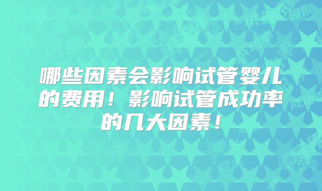 哪些因素会影响试管婴儿的费用！影响试管成功率的几大因素！