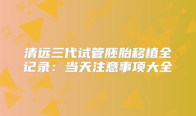 清远三代试管胚胎移植全记录:当天注意事项大全