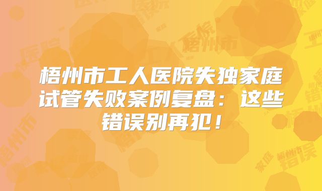 梧州市工人医院失独家庭试管失败案例复盘：这些错误别再犯！