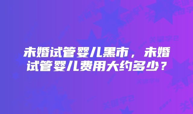 未婚试管婴儿黑市,未婚试管婴儿费用大约多少?