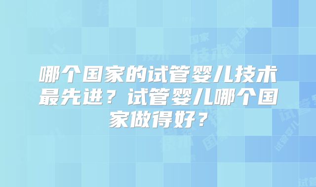 哪个国家的试管婴儿技术最先进？试管婴儿哪个国家做得好？