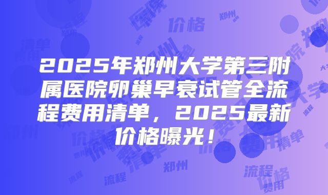 2025年郑州大学第三附属医院卵巢早衰试管全流程费用清单,2025最新价格曝光!