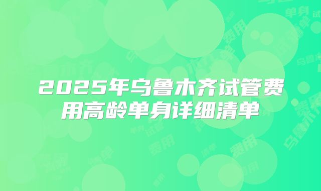 2025年乌鲁木齐试管费用高龄单身详细清单