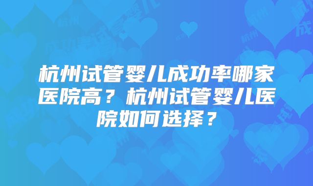 杭州试管婴儿成功率哪家医院高？杭州试管婴儿医院如何选择？
