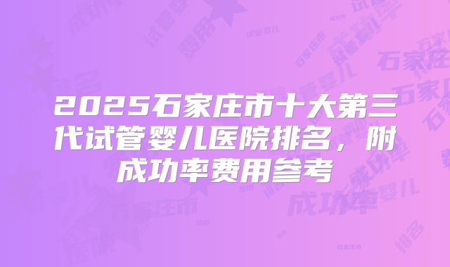 2025石家庄市十大第三代试管婴儿医院排名，附成功率费用参考