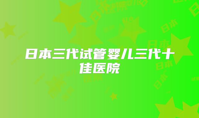 日本三代试管婴儿三代十佳医院