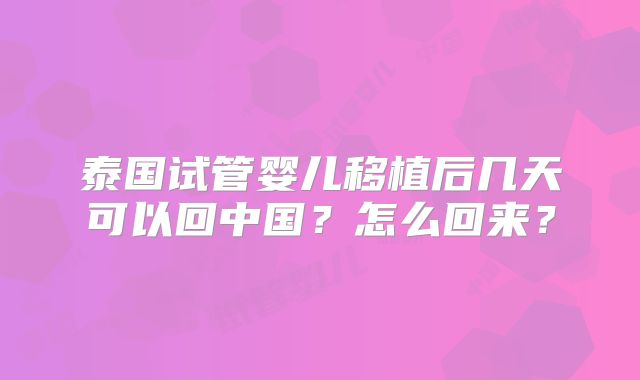 泰国试管婴儿移植后几天可以回中国？怎么回来？