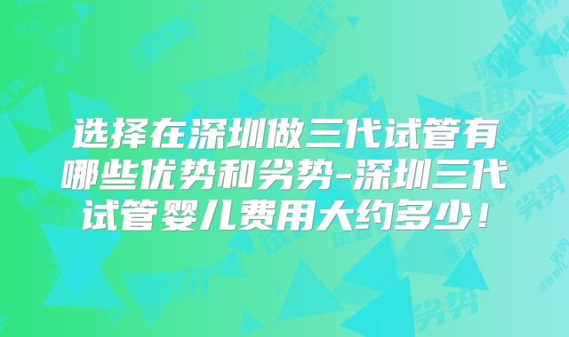 选择在深圳做三代试管有哪些优势和劣势-深圳三代试管婴儿费用大约多少！