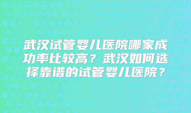 武汉试管婴儿医院哪家成功率比较高？武汉如何选择靠谱的试管婴儿医院？