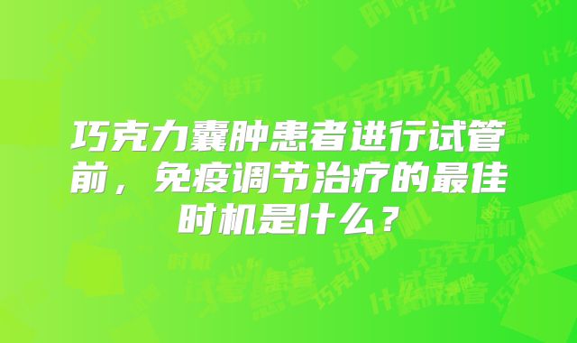 巧克力囊肿患者进行试管前，免疫调节治疗的最佳时机是什么？