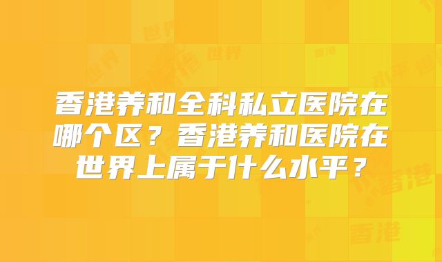 香港养和全科私立医院在哪个区？香港养和医院在世界上属于什么水平？