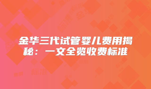 金华三代试管婴儿费用揭秘：一文全览收费标准