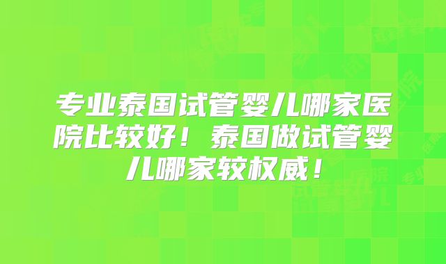 专业泰国试管婴儿哪家医院比较好！泰国做试管婴儿哪家较权威！