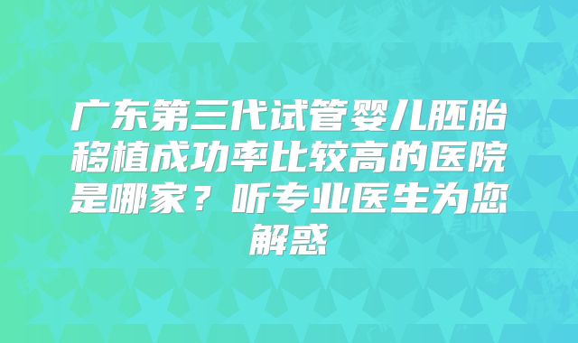 广东第三代试管婴儿胚胎移植成功率比较高的医院是哪家？听专业医生为您解惑