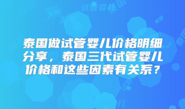 泰国做试管婴儿价格明细分享，泰国三代试管婴儿价格和这些因素有关系？