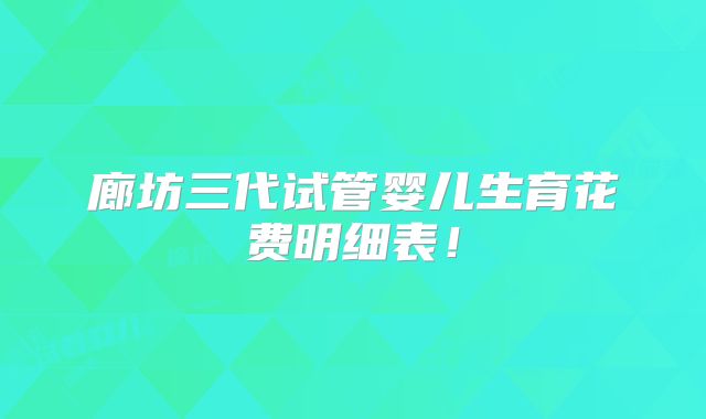 廊坊三代试管婴儿生育花费明细表！