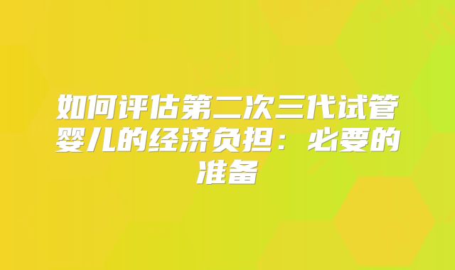 如何评估第二次三代试管婴儿的经济负担：必要的准备