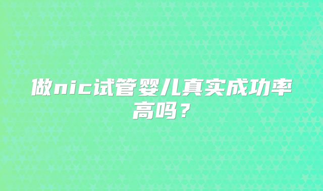 做nic试管婴儿真实成功率高吗?